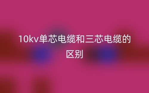 10kv单芯电缆和三芯电缆的区别是什么？(图1)