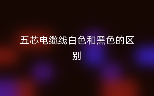 五芯电缆线白色和黑色的区别是什么？(图1)