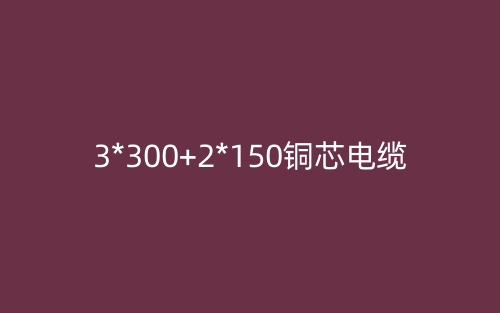 3*300+2*150铜芯电缆价格_3*300+2*150铜芯电缆载流量(图1)
