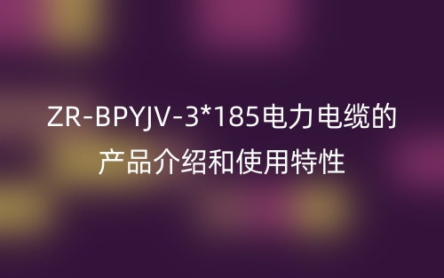 ZR-BPYJV-3*185电力电缆的产品介绍和使用特性(图1)