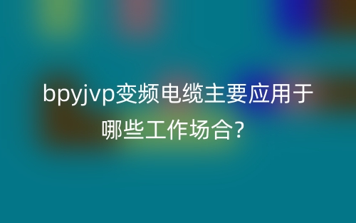 bpyjvp变频电缆主要应用于哪些方面？(图1)