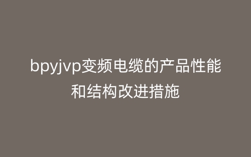 bpyjvp变频电缆的产品性能和结构改进措施(图1)