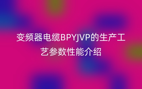 变频器电缆BPYJVP的生产工艺参数性能介绍(图1)