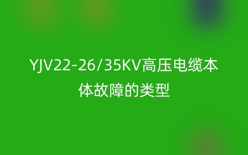 YJV22-26/35KV高压电缆本体故障的类型(图1)