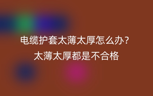电缆护套太薄太厚怎么办？太薄太厚都是不合格(图1)