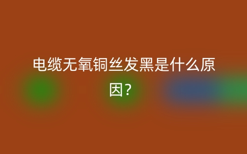 电缆无氧铜丝发黑是什么原因？(图1)