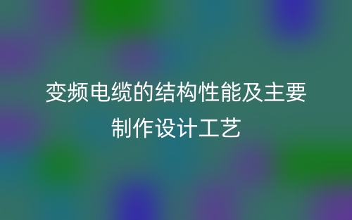变频电缆的结构性能及主要制作设计工艺(图1)