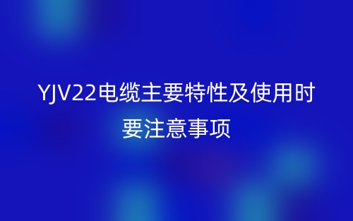YJV22电缆主要特性及使用时要注意事项(图1)