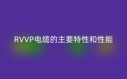 RVVP电缆的主要特性和性能(图1)