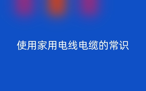 使用家用电线电缆的常识(图1)