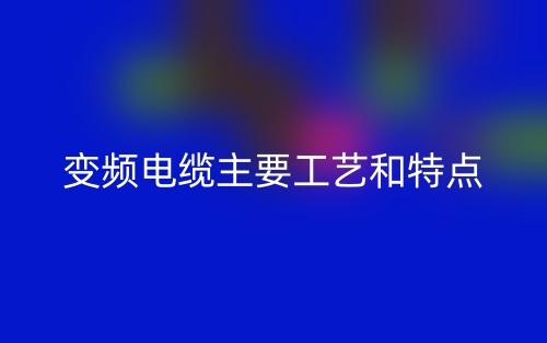 变频电缆主要工艺和特点(图1)