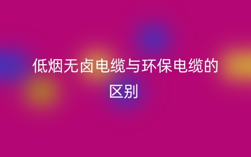 低烟无卤电缆与环保电缆的区别是什么？(图1)
