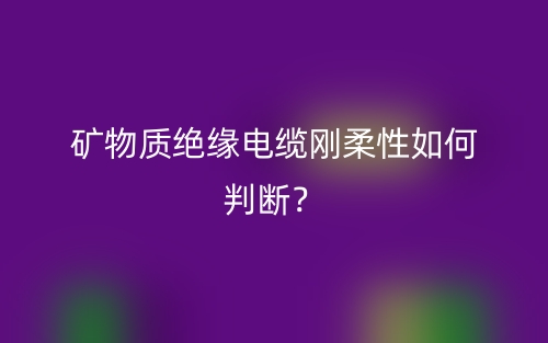 矿物质绝缘电缆刚柔性如何判断？(图1)