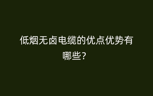 低烟无卤电缆的优点优势有哪些？(图1)