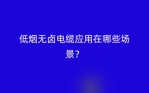 低烟无卤电缆应用在哪些场景？(图1)