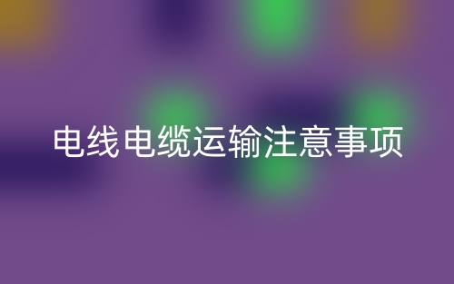 电线电缆运输注意事项(图1)