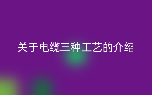 关于电缆三种工艺的介绍(图1)