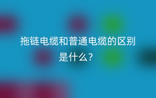 拖链电缆和普通电缆的区别是什么？(图1)