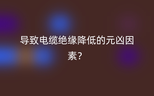 导致电缆绝缘降低的元凶因素？(图1)