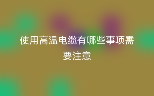 使用高温电缆有哪些事项需要注意？(图1)
