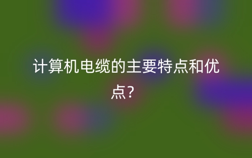 计算机电缆的主要特点和优点？(图1)