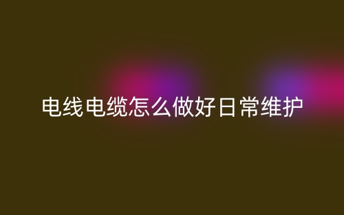 电线电缆怎么做好日常维护(图1)