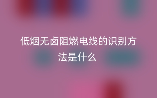 低烟无卤阻燃电线的识别方法是什么(图1)
