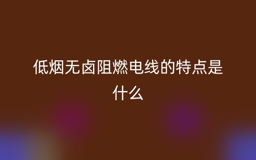 低烟无卤阻燃电线的特点是什么(图1)