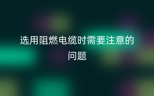 选用阻燃电缆时需要注意的问题？(图1)