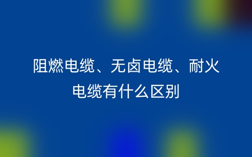 阻燃电缆、无卤电缆、耐火电缆有什么区别？(图1)
