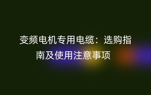 变频电机专用电缆：选购指南及使用注意事项(图1)