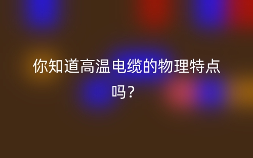你知道高温电缆的物理特点吗？(图1)