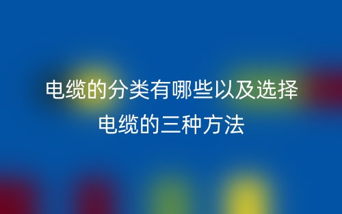 电缆的分类有哪些以及选择电缆的三种方法(图1)