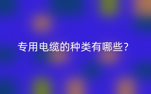 专用电缆的种类有哪些？(图1)