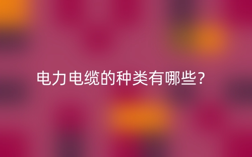 电力电缆的种类有哪些？(图1)