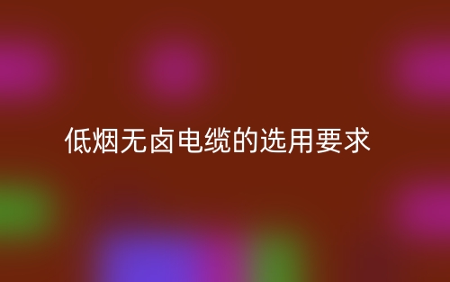 低烟无卤电缆的选用要求有哪些？(图1)