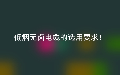 低烟无卤电缆的选用要求！(图1)