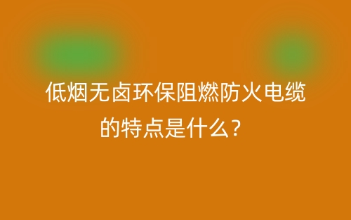 低烟无卤环保阻燃防火电缆的特点是什么？(图1)