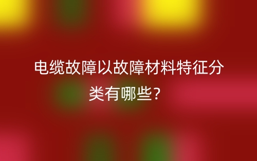电缆故障以故障材料特征分类有哪些？(图1)