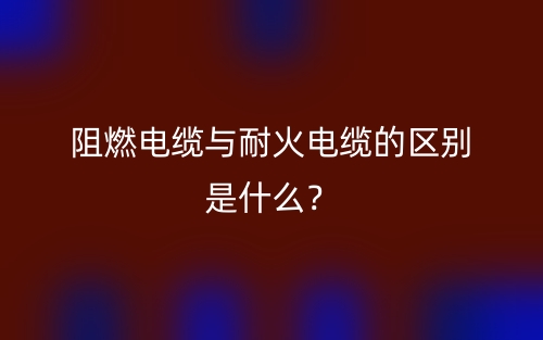 阻燃电缆与耐火电缆的区别是什么？(图1)