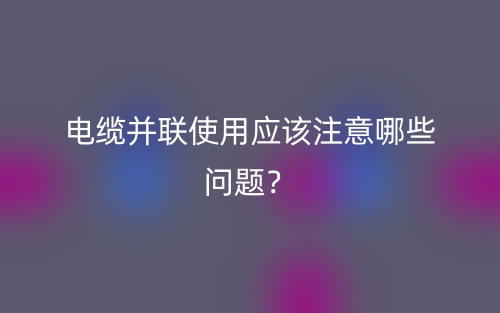 电缆并联使用应该注意哪些问题？(图1)