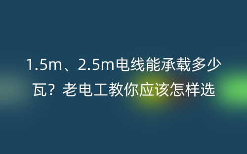 1.5m、2.5m电线能承载多少瓦？老电工教你电线的选购技巧 (图1)
