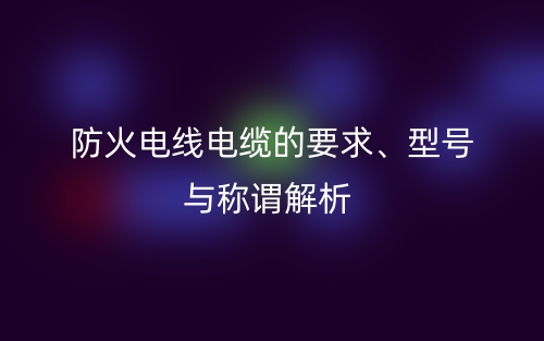 防火电线电缆的要求、型号与称谓解析(图1)