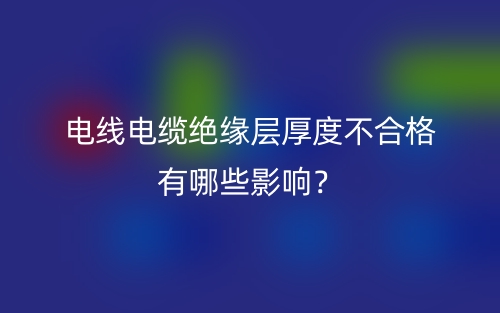 电线电缆绝缘层厚度不合格有哪些影响？(图1)