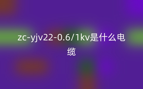 zc-yjv22-0.6/1kv是什么电缆？zc-yjv22-0.6/1kv产品介绍(图1)