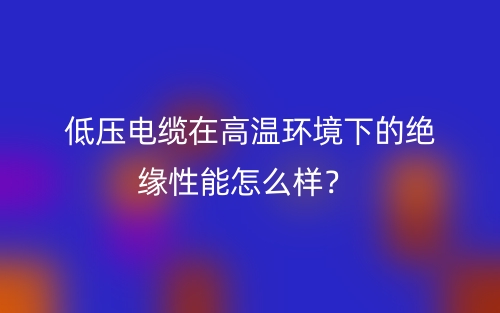 低压电缆在高温环境下的绝缘性能怎么样？(图1)