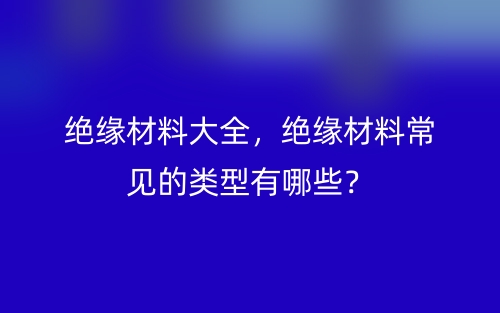 低压电缆绝缘层材料大全，常见的低压电缆的绝缘层材料有哪些？(图1)
