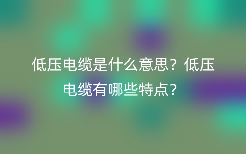 低压电缆是什么意思？低压电缆有哪些特点？(图1)