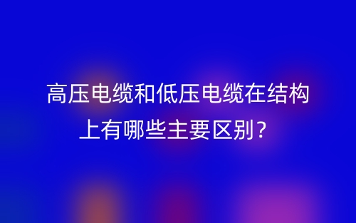 高压电缆和低压电缆在结构上有哪些主要区别？(图1)