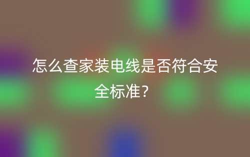 怎么查家装电线是否符合安全标准？(图1)